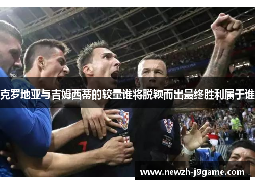 克罗地亚与吉姆西蒂的较量谁将脱颖而出最终胜利属于谁