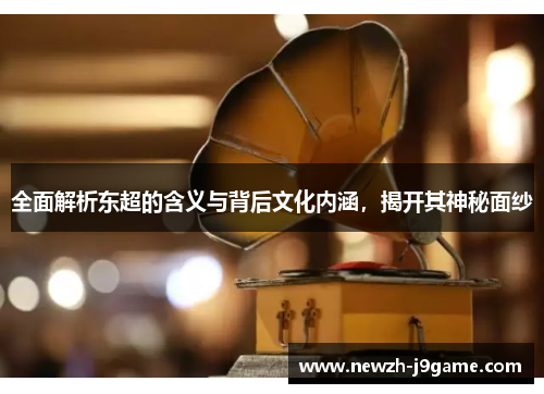 全面解析东超的含义与背后文化内涵，揭开其神秘面纱