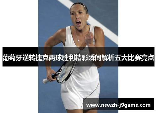 葡萄牙逆转捷克两球胜利精彩瞬间解析五大比赛亮点