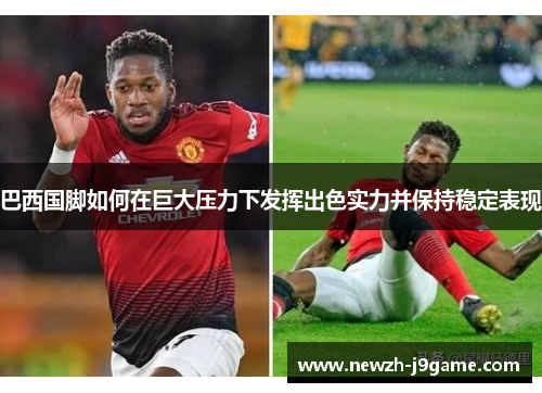 巴西国脚如何在巨大压力下发挥出色实力并保持稳定表现