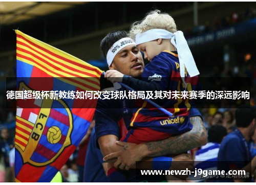 德国超级杯新教练如何改变球队格局及其对未来赛季的深远影响 德国超级杯新教练如何改变球队格局及其对未来赛季的深远影响