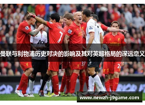 曼联与利物浦历史对决的影响及其对英超格局的深远意义 曼联与利物浦历史对决的影响及其对英超格局的深远意义