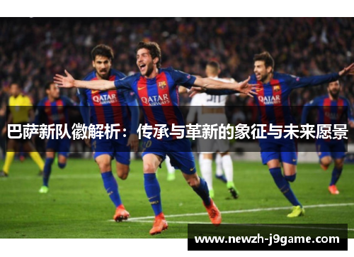 巴萨新队徽解析：传承与革新的象征与未来愿景