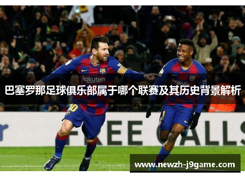 巴塞罗那足球俱乐部属于哪个联赛及其历史背景解析
