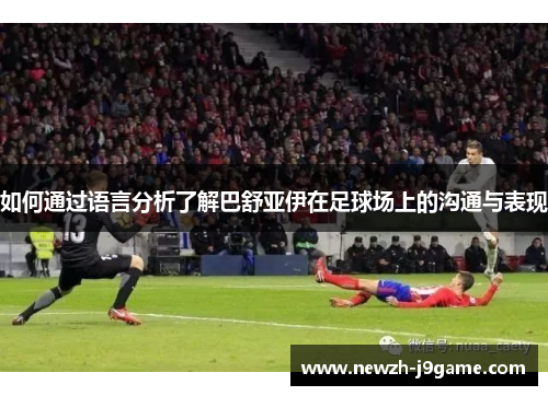 如何通过语言分析了解巴舒亚伊在足球场上的沟通与表现
