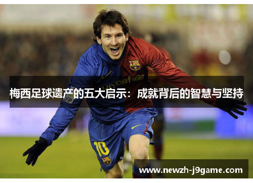 梅西足球遗产的五大启示:成就背后的智慧与坚持 梅西足球遗产的五大启示:成就背后的智慧与坚持