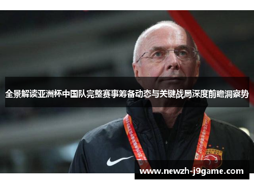 全景解读亚洲杯中国队完整赛事筹备动态与关键战局深度前瞻洞察势