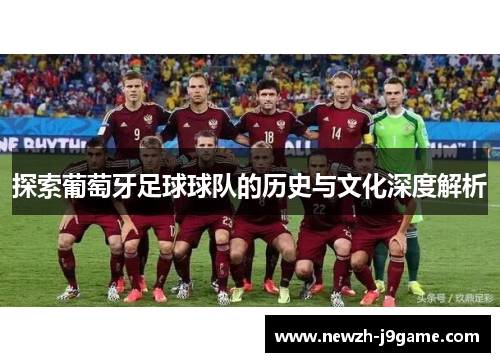 探索葡萄牙足球球队的历史与文化深度解析 探索葡萄牙足球球队的历史与文化深度解析