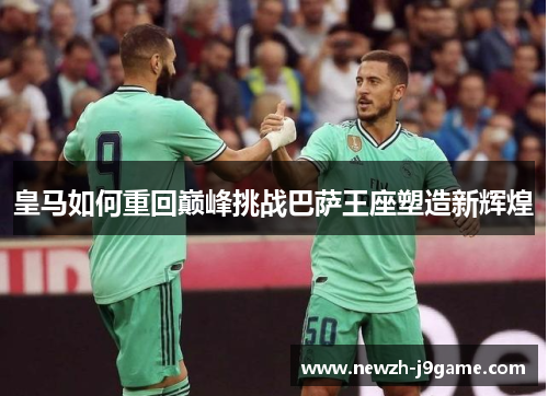 皇马如何重回巅峰挑战巴萨王座塑造新辉煌