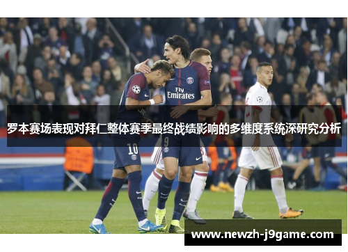 罗本赛场表现对拜仁整体赛季最终战绩影响的多维度系统深研究分析 罗本赛场表现对拜仁整体赛季最终战绩影响的多维度系统深研究分析