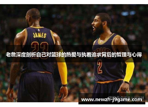 老詹深度剖析自己对篮球的热爱与执着追求背后的哲理与心得 老詹深度剖析自己对篮球的热爱与执着追求背后的哲理与心得