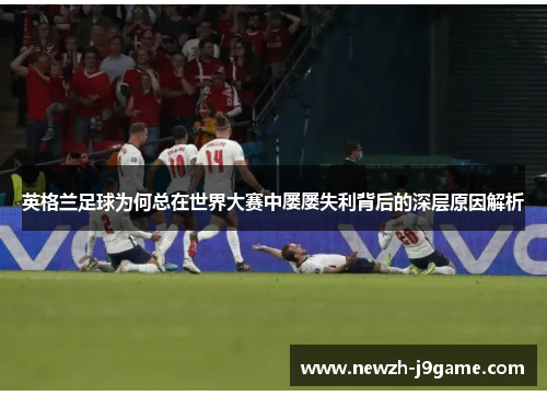 英格兰足球为何总在世界大赛中屡屡失利背后的深层原因解析 英格兰足球为何总在世界大赛中屡屡失利背后的深层原因解析