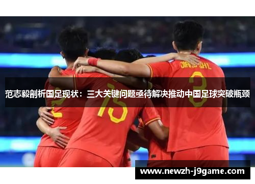 范志毅剖析国足现状:三大关键问题亟待解决推动中国足球突破瓶颈 范志毅剖析国足现状:三大关键问题亟待解决推动中国足球突破瓶颈