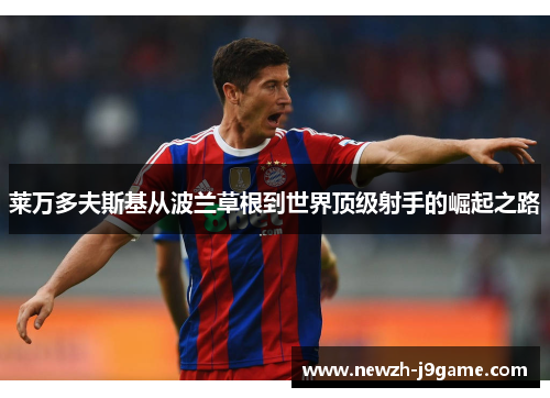 莱万多夫斯基从波兰草根到世界顶级射手的崛起之路