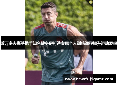 莱万多夫斯基携手知名健身房打造专属个人训练课程提升运动表现 莱万多夫斯基携手知名健身房打造专属个人训练课程提升运动表现