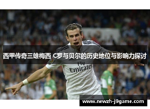 西甲传奇三雄梅西 C罗与贝尔的历史地位与影响力探讨