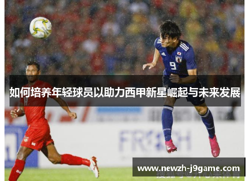 如何培养年轻球员以助力西甲新星崛起与未来发展 如何培养年轻球员以助力西甲新星崛起与未来发展