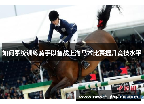 如何系统训练骑手以备战上海马术比赛提升竞技水平 如何系统训练骑手以备战上海马术比赛提升竞技水平