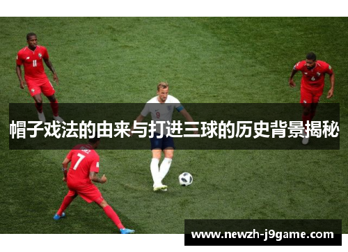 帽子戏法的由来与打进三球的历史背景揭秘