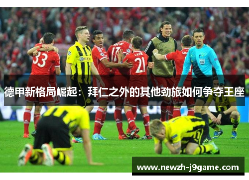 德甲新格局崛起：拜仁之外的其他劲旅如何争夺王座