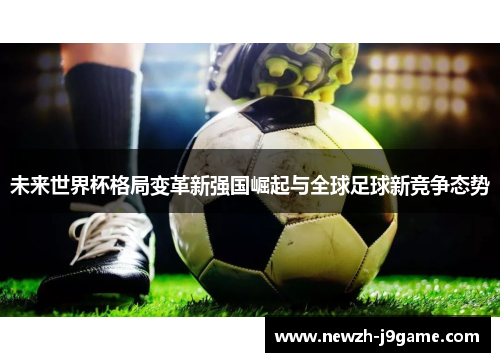 未来世界杯格局变革新强国崛起与全球足球新竞争态势