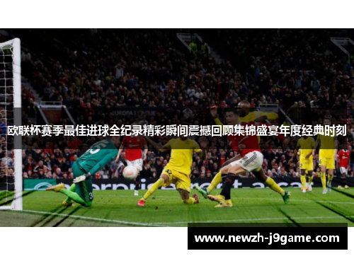 欧联杯赛季最佳进球全纪录精彩瞬间震撼回顾集锦盛宴年度经典时刻