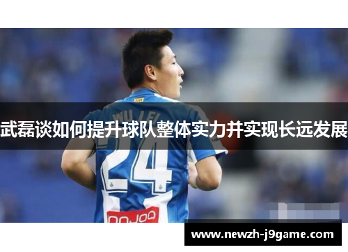 武磊谈如何提升球队整体实力并实现长远发展