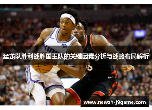 猛龙队胜利战胜国王队的关键因素分析与战略布局解析