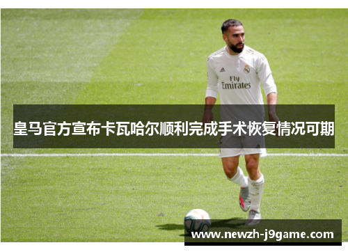 皇马官方宣布卡瓦哈尔顺利完成手术恢复情况可期