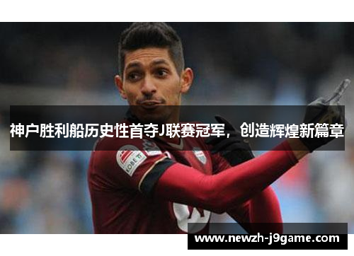 神户胜利船历史性首夺J联赛冠军，创造辉煌新篇章