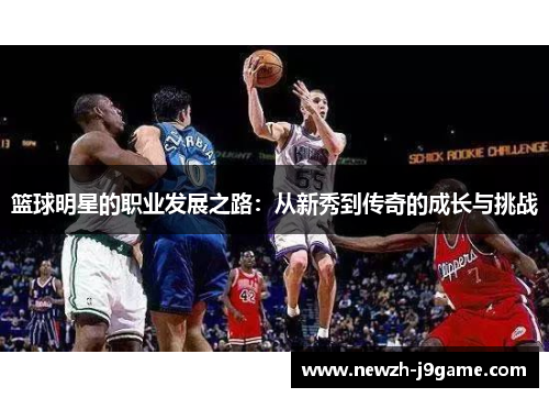 篮球明星的职业发展之路:从新秀到传奇的成长与挑战 篮球明星的职业发展之路:从新秀到传奇的成长与挑战