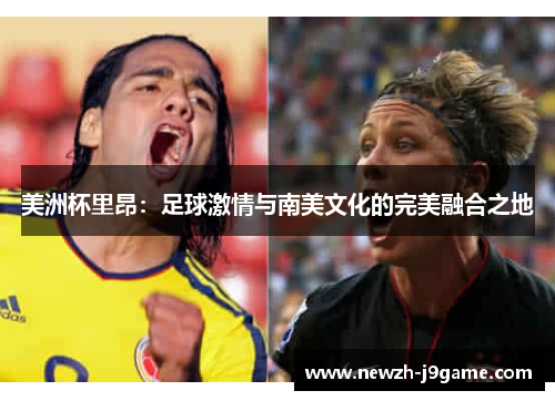 美洲杯里昂:足球激情与南美文化的完美融合之地 美洲杯里昂:足球激情与南美文化的完美融合之地