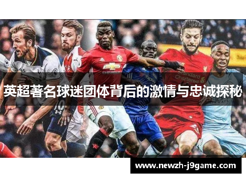 英超著名球迷团体背后的激情与忠诚探秘 英超著名球迷团体背后的激情与忠诚探秘
