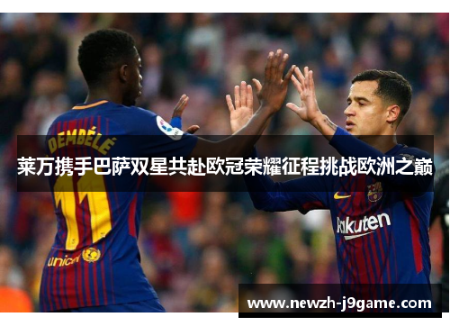 莱万携手巴萨双星共赴欧冠荣耀征程挑战欧洲之巅
