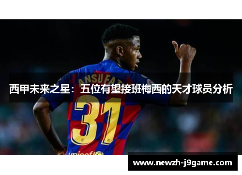 西甲未来之星：五位有望接班梅西的天才球员分析
