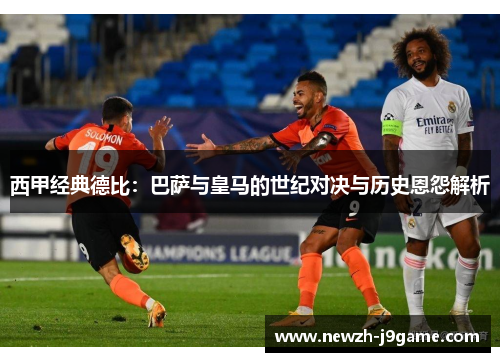 西甲经典德比:巴萨与皇马的世纪对决与历史恩怨解析 西甲经典德比:巴萨与皇马的世纪对决与历史恩怨解析