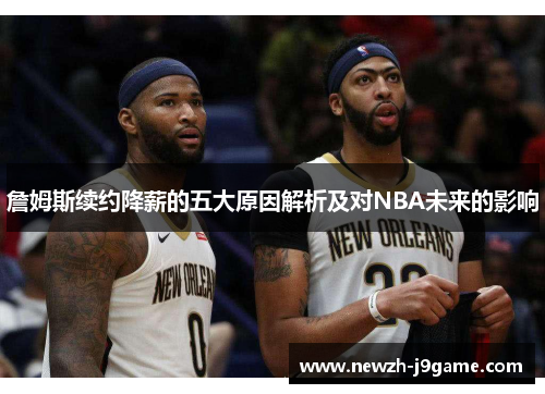 詹姆斯续约降薪的五大原因解析及对NBA未来的影响 詹姆斯续约降薪的五大原因解析及对NBA未来的影响
