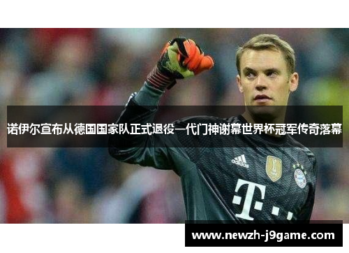诺伊尔宣布从德国国家队正式退役一代门神谢幕世界杯冠军传奇落幕 诺伊尔宣布从德国国家队正式退役一代门神谢幕世界杯冠军传奇落幕