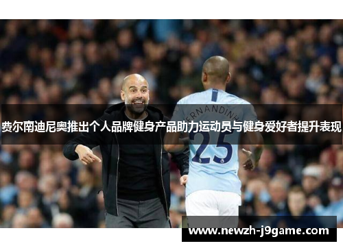 费尔南迪尼奥推出个人品牌健身产品助力运动员与健身爱好者提升表现 费尔南迪尼奥推出个人品牌健身产品助力运动员与健身爱好者提升表现