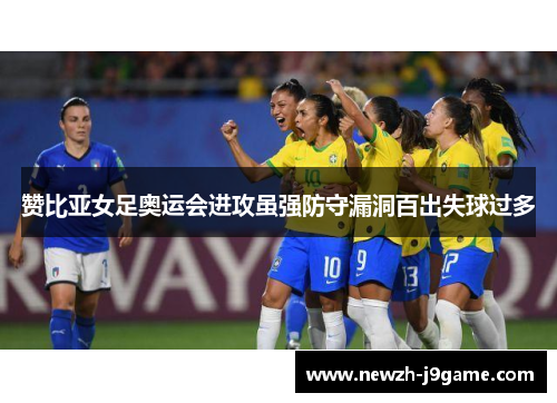赞比亚女足奥运会进攻虽强防守漏洞百出失球过多 赞比亚女足奥运会进攻虽强防守漏洞百出失球过多