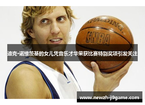 迪克·诺维茨基的女儿凭音乐才华荣获比赛特别奖项引发关注 迪克·诺维茨基的女儿凭音乐才华荣获比赛特别奖项引发关注