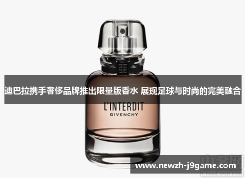 迪巴拉携手奢侈品牌推出限量版香水 展现足球与时尚的完美融合 迪巴拉携手奢侈品牌推出限量版香水 展现足球与时尚的完美融合