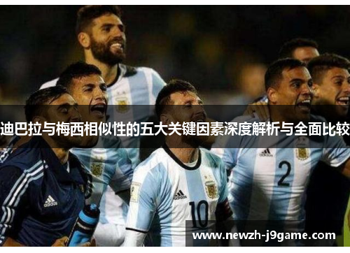 迪巴拉与梅西相似性的五大关键因素深度解析与全面比较 迪巴拉与梅西相似性的五大关键因素深度解析与全面比较