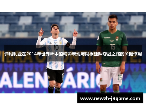 迪玛利亚在2014年世界杯中的精彩表现与阿根廷队夺冠之路的关键作用