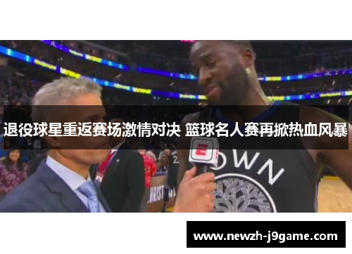 退役球星重返赛场激情对决 篮球名人赛再掀热血风暴 退役球星重返赛场激情对决 篮球名人赛再掀热血风暴