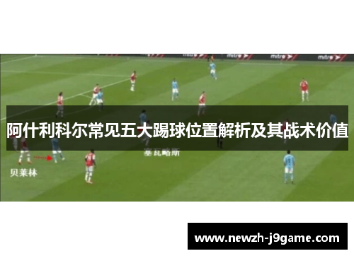 阿什利科尔常见五大踢球位置解析及其战术价值