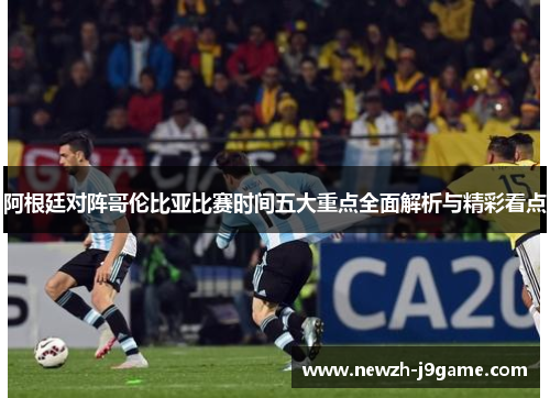 阿根廷对阵哥伦比亚比赛时间五大重点全面解析与精彩看点 阿根廷对阵哥伦比亚比赛时间五大重点全面解析与精彩看点